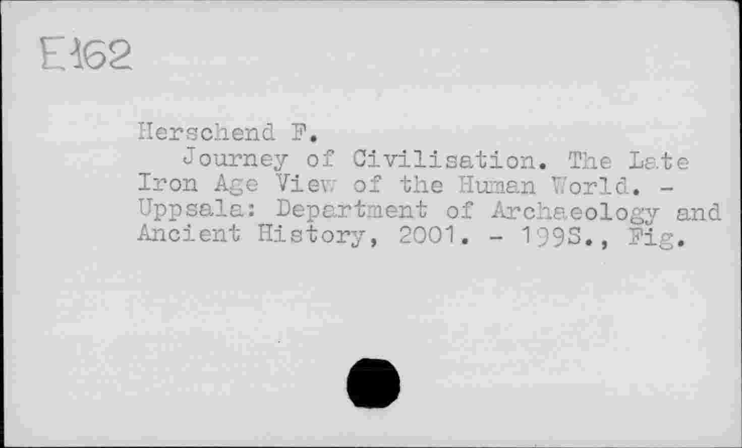 ﻿ЕІ62
Herschend F.
Journey of Civilisation. The Late Iron Age View of the Human World. -Uppsala: Department of Archaeology and Ancient History, 2001. - 199S., Fig.